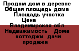 Продам дом в деревне › Общая площадь дома ­ 35 › Площадь участка ­ 20 › Цена ­ 450 000 - Владимирская обл. Недвижимость » Дома, коттеджи, дачи продажа   
